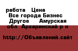 работа › Цена ­ 100 000 - Все города Бизнес » Другое   . Амурская обл.,Архаринский р-н